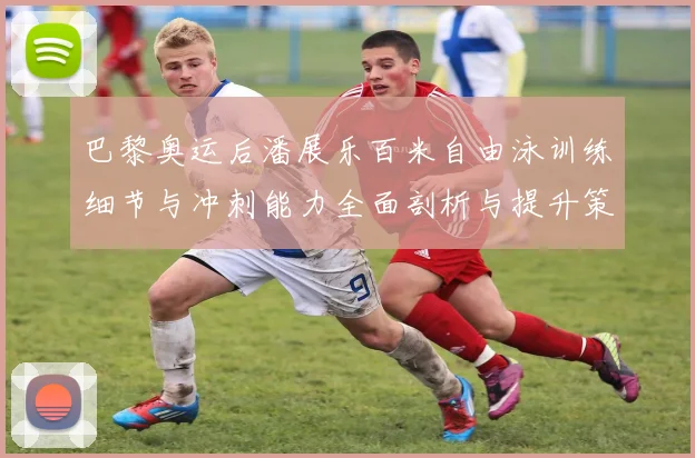 巴黎奥运后潘展乐百米自由泳训练细节与冲刺能力全面剖析与提升策略探讨