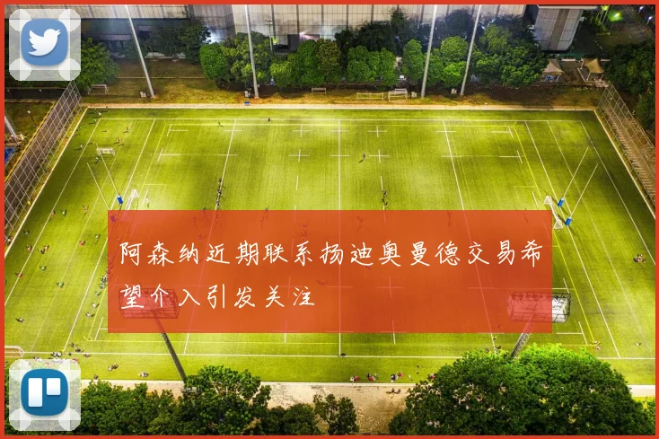 阿森纳近期联系扬迪奥曼德交易希望介入引发关注