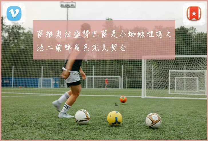 萨维奥拉盛赞巴萨是小蜘蛛理想之地二前锋角色完美契合