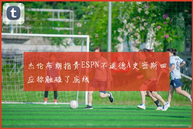 杰伦布朗指责ESPN不道德A史密斯回应称触碰了底线