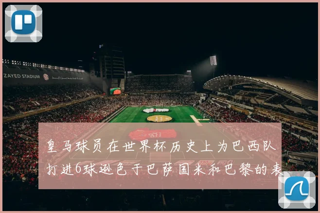 皇马球员在世界杯历史上为巴西队打进6球逊色于巴萨国米和巴黎的表现
