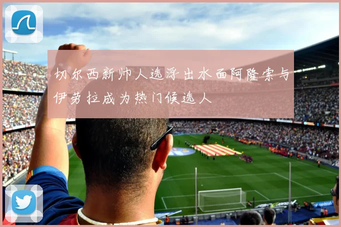 切尔西新帅人选浮出水面阿隆索与伊劳拉成为热门候选人