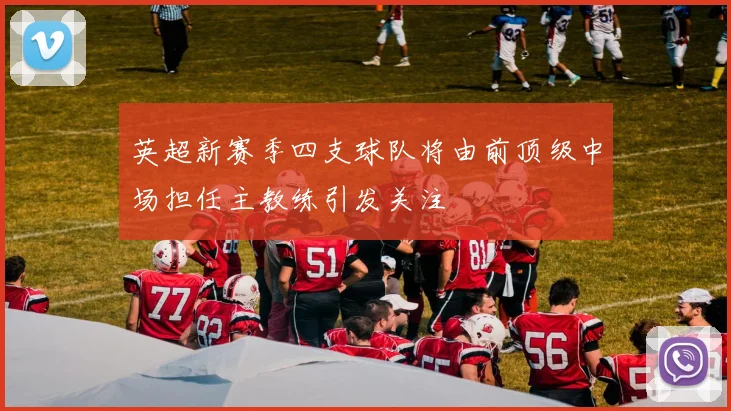 英超新赛季四支球队将由前顶级中场担任主教练引发关注