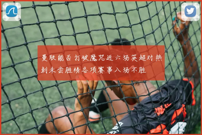 曼联能否打破魔咒近六场英超对热刺未尝胜绩各项赛事八场不胜