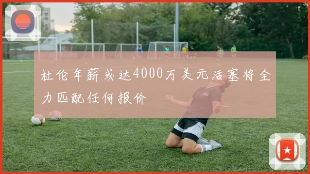 杜伦年薪或达4000万美元活塞将全力匹配任何报价