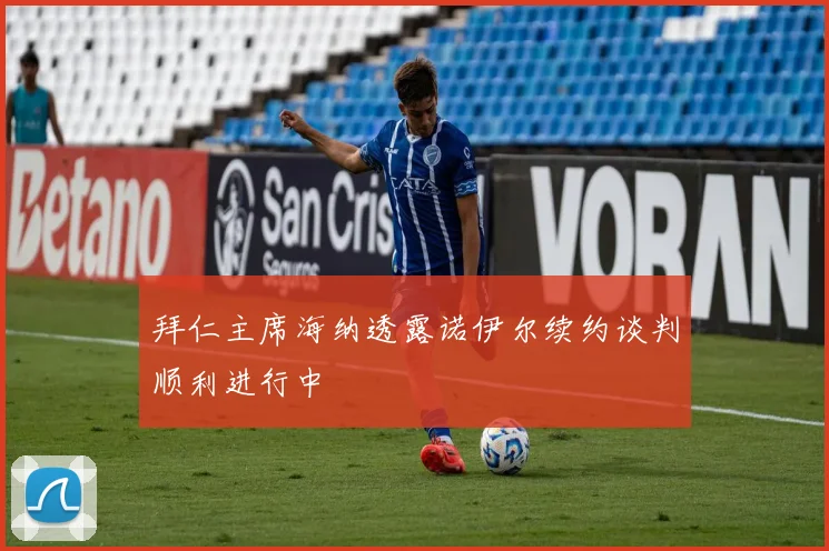 拜仁主席海纳透露诺伊尔续约谈判顺利进行中
