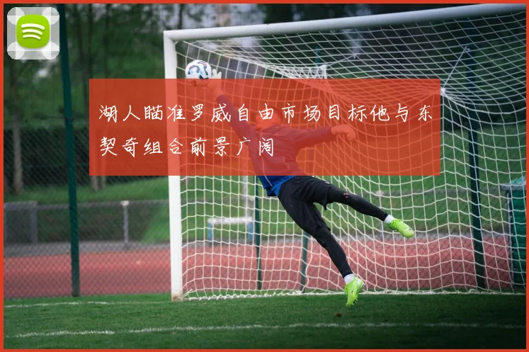 湖人瞄准罗威自由市场目标他与东契奇组合前景广阔