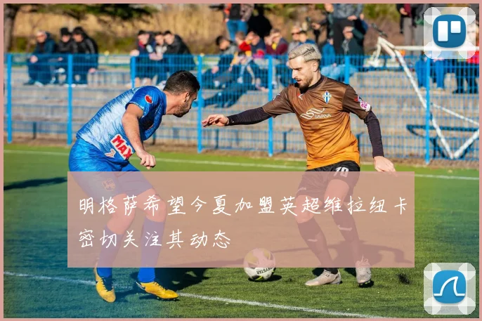 明格萨希望今夏加盟英超维拉纽卡密切关注其动态