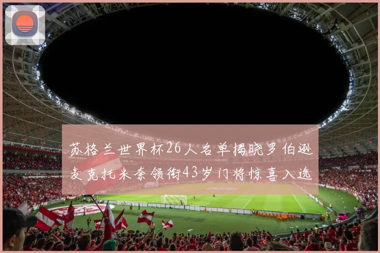 苏格兰世界杯26人名单揭晓罗伯逊麦克托米奈领衔43岁门将惊喜入选