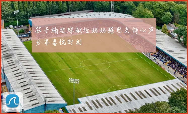 茹子楠进球献给奶奶感恩支持心声分享喜悦时刻