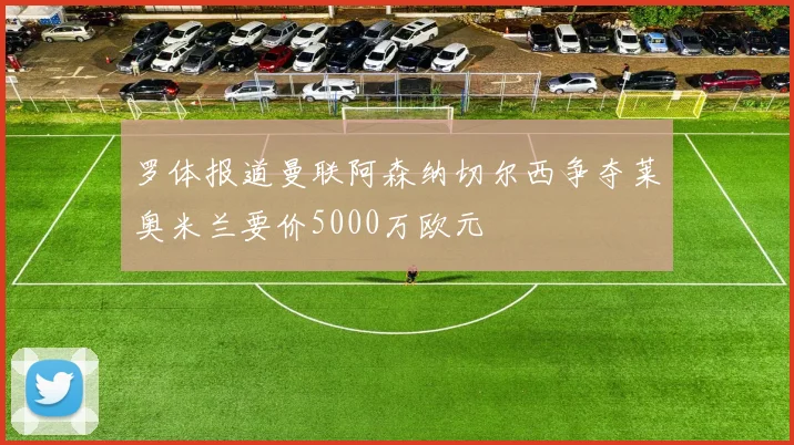 罗体报道曼联阿森纳切尔西争夺莱奥米兰要价5000万欧元