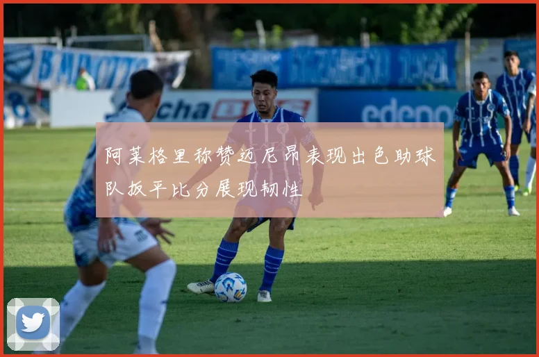 阿莱格里称赞迈尼昂表现出色助球队扳平比分展现韧性