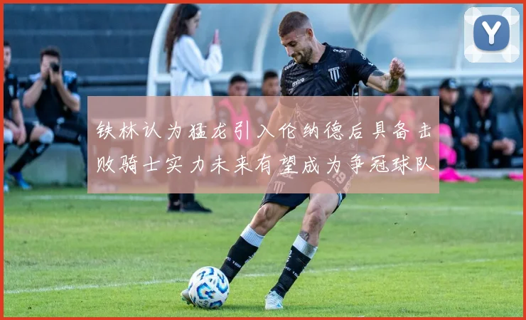 铁林认为猛龙引入伦纳德后具备击败骑士实力未来有望成为争冠球队