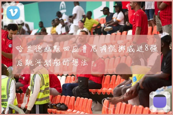 哈兰德幽默回应鲁尼调侃挪威进8强后跳河划船的想法
