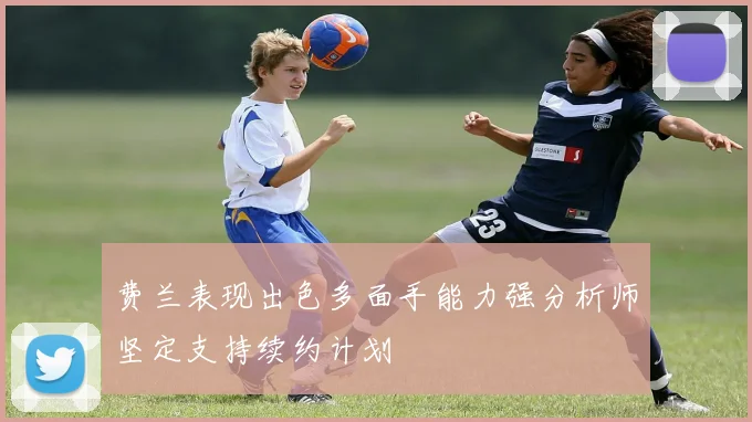 费兰表现出色多面手能力强分析师坚定支持续约计划