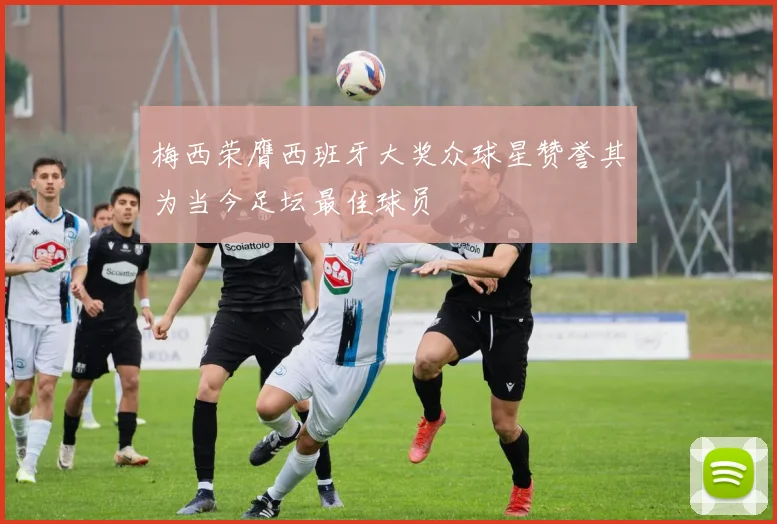 梅西荣膺西班牙大奖众球星赞誉其为当今足坛最佳球员