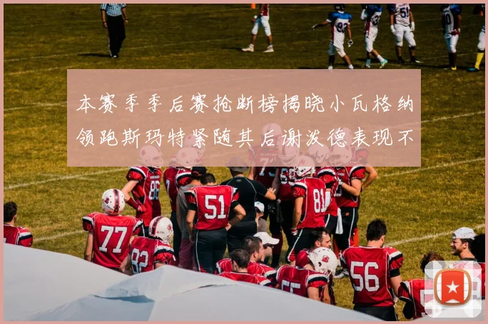 本赛季季后赛抢断榜揭晓小瓦格纳领跑斯玛特紧随其后谢泼德表现不俗