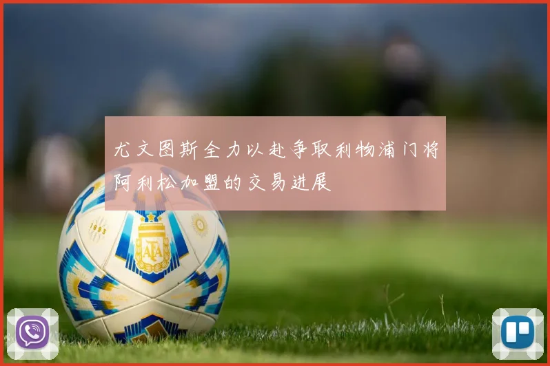 尤文图斯全力以赴争取利物浦门将阿利松加盟的交易进展