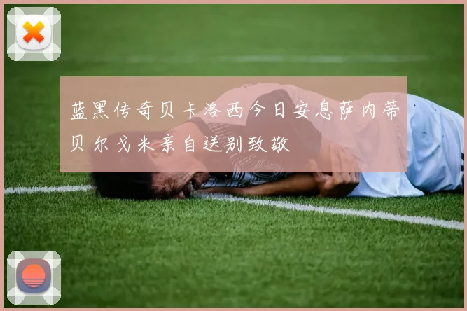 蓝黑传奇贝卡洛西今日安息萨内蒂贝尔戈米亲自送别致敬