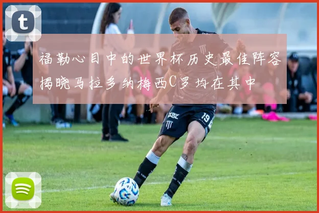 福勒心目中的世界杯历史最佳阵容揭晓马拉多纳梅西C罗均在其中