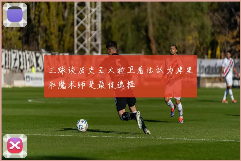 三球谈历史五大控卫看法认为库里和魔术师是最佳选择