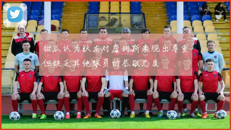甜瓜认为狄龙对詹姆斯表现出尊重但缺乏其他球员的恭敬态度