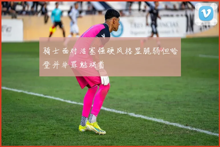 骑士面对活塞强硬风格显脆弱但哈登并非罪魁祸首