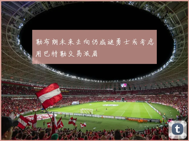 勒布朗未来去向仍成谜勇士或考虑用巴特勒交易浓眉