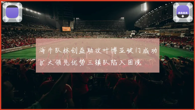 海牛队林创益助攻叶博亚破门成功扩大领先优势三镇队陷入困境