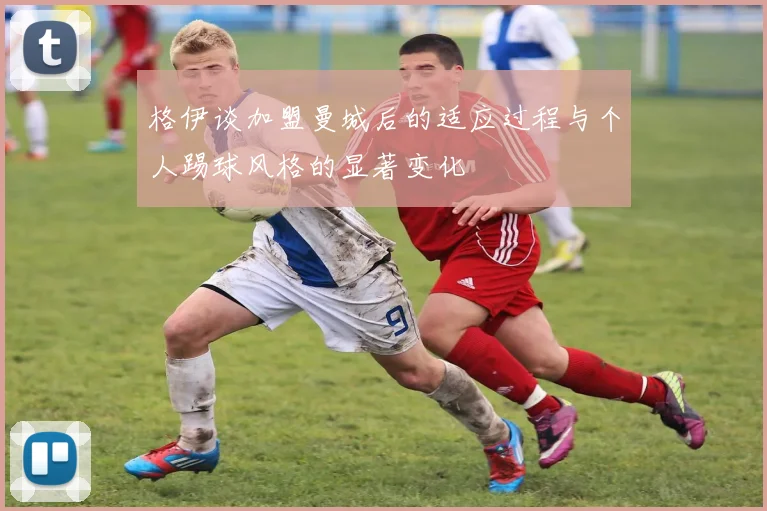 格伊谈加盟曼城后的适应过程与个人踢球风格的显著变化
